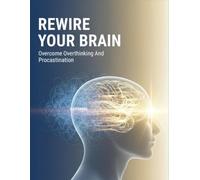 Rewire Your Brain: Overcome Overthinking And Procrastination