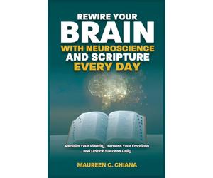 REWIRE YOUR BRAIN WITH NEUROSCIENCE AND SCRIPTURE EVERY DAY: Reclaim Your Identity, Harness Your Emotions and Unlock Success Daily