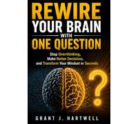 Rewire Your Brain with One Question: Stop Overthinking, Make Better Decisions, and Transform Your Mindset in Seconds