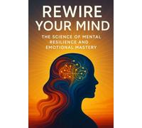Rewire Your Mind: The Science of Mental Resilience and Emotional Mastery