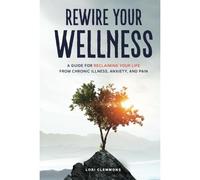 Rewire Your Wellness: A Guide To Reclaiming Your Life From Chronic Illness, Anxiety, And Pain