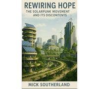 Rewiring Hope: The Solarpunk Movement and Its Discontents: Ecological Futures, Fragile Utopias, and the Politics of Imagination