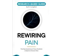 Rewiring Pain: The Neuroscience of How the Brain Unlearns Chronic Pain: A Research-Based Guide to Neuroplasticity, Pain Reprocessing, and What the Science Shows About Recovery