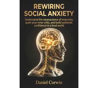 Rewiring Social Anxiety: Understand the neuroscience of insecurity, quiet your inner critic, and build authentic confidence in a loud world