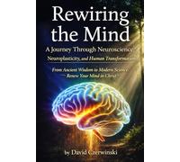 Rewiring the Mind: A Journey Through Neuroscience, Neuroplasticity, and Human Transformation: Volume 1: From Ancient Wisdom to Modern Science: Renew Your Mind in Christ