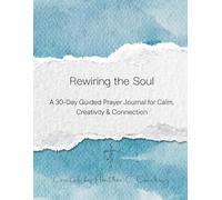 Rewiring the Soul: A 30-Day Guided Prayer Journal for Calm, Creativity & Connection
