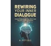 Rewiring Your Inner Dialogue: Transform Your Self-Talk And Unlock Your Potential (The Path To Self-Discovery: A Journey To Inner Peace, Growth, And Joy)