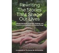Rewriting the Stories that Shape Our Lives: A Guided Workbook to Identify, Challenge, and Transform Limiting Beliefs Into Lasting Change