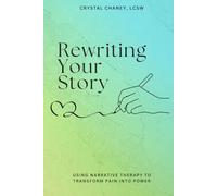 Rewriting Your Story: Transform Pain into Power Using Narrative Therapy Learn to Reframe Your Life Story and Write a New, Empowered Chapter