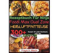 Rezeptbuch Für Ninja Foodi Max Dual Zone Heißluftfritteuse: 300+ Rezepte Für Jeden Geschmack, jedes Mal.