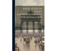 Rheinhessen In Seiner Entwickelung Von 1798 Bis Ende 1834: Ein Statistisch Staatswirthschaftlicher Versuch: Mit Einer Charte Von Rheinhessen Und Einer
