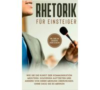 Rhetorik Für Einsteiger: Wie Sie Die Kunst Der Kommunikation Meistern, Souverän Auftreten Und Andere Von Ihrer Meinung Überzeugen, Ohne Dass Sie Es Merken - Inkl. Guide, Um Die Besten Reden Zu Halten