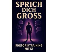 Rhetoriktraining mit KI - SPRICH DICH GROSS: Der neue Weg zu mehr Präsenz und Klarheit