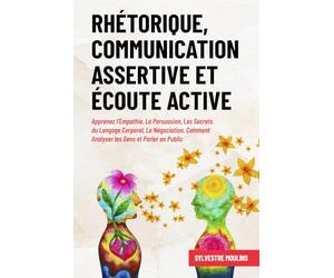 Rhétorique, Communication Assertive et Écoute Active: Apprenez l’Empathie, La Persuasion, Les Secrets du Langage Corporel, La Négociation, Comment Analyser les Gens et Parler en Public