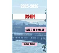 RHIN GUIDE DE VOYAGE 2025-2026: Découvrez des châteaux, de la culture, du vin et des routes panoramiques à travers l'Allemagne, la France, la Suisse et les Pays-Bas