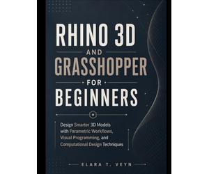 Rhino 3D and Grasshopper for Beginners: Design Smarter 3D Models with Parametric Workflows, Visual Programming, and Computational Design Techniques