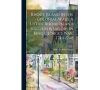 Rhode Island In The Colonial Wars. A List Of Rhode Island Soldiers & Sailors In King George's War, 1740-1748