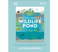 RHS How to Create a Wildlife Pond: Plan, Dig, and Enjoy a Natural Pond in Your Own Back Garden