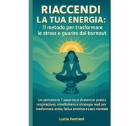 Riaccendi la tua energia - Il metodo per trasformare lo stress e guarire dal burnout: Un percorso in 7 passi ricco di esercizi pratici, respirazione, ... per trasformare ansia, fatica e caos mentale
