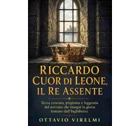 Riccardo Cuor di Leone, il re assente: Terza crociata, prigionia e leggenda del sovrano che inseguì la gloria lontano dall’Inghilterra