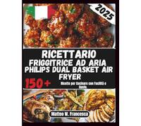 Ricettario Friggitrice Ad Aria Philips Dual Basket Air Fryer: 150+ Ricette per Cucinare con Facilità e Gusto.