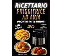 RICETTARIO Friggitrice ad Aria piatti super veloci e pronti in 15 minuti: Guida Passo Passo 350 ricette gustose e originali per principianti + Piano Alimentare completo e Lista della spesa (2026)