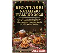 Ricettario natalizio italiano 2025: Oltre 150 ricette autentiche per piatti tradizionali delle feste, dolci, antipasti e bevande da ogni regione d'Italia