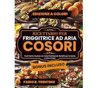 Ricettario per Friggitrice Ad Aria Cosori: Pasti Facili e Gustosi con Valori Nutrizionali, Benefici per la Salute e Foto a Colori