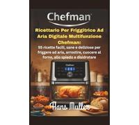 Ricettario per friggitrice ad aria digitale multifunzione Chefman:: 55 ricette facili, sane e deliziose per friggere ad aria, arrostire, cuocere al forno, allo spiedo e disidratare