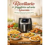 Ricettario per friggitrice ad aria Gourmia: 150 ricette semplici per pasti croccanti e saporiti, resi più sani a casa