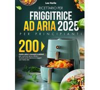 Ricettario per Friggitrice ad Aria - Per Principianti: 200 ricette veloci, croccanti e salutari per cucinare senza sforzo - Gustati piatti deliziosi e leggeri con meno olio