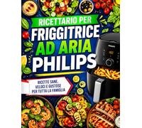 Ricettario per friggitrice ad aria Philips: Oltre 100 idee gustose per pasti croccanti e leggeri: colazioni, antipasti, secondi, contorni, piatti ... e soluzioni veloci per tutta la famiglia