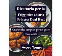 Ricettario per la Friggitrice ad aria Princess Dual Heat: Una tecnica semplice per un gusto eccezionale