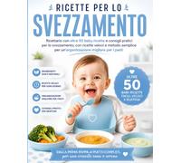 Ricettario per lo Svezzamento: Ricettario con oltre 50 baby ricette e consigli pratici per lo svezzamento, con ricette veloci e metodo semplice per un’organizzazione migliore per i pasti