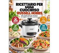 Ricettario Per Mini Cuociriso Russell Hobbs: 200 ricette facili per sfruttare al meglio il tuo mini cuociriso