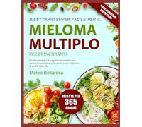 RICETTARIO SUPER FACILE PER IL MIELOMA MULTIPLO - PER PRINCIPIANTI: Ricette Nutrienti E Di Supporto Immunitario Per Gestire La Stanchezza, Rafforzare Le Ossa E Migliorare La Qualità Della Vita