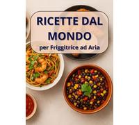 Ricette dal mondo per la friggitrice ad aria: 55 ricette internazionali facili e veloci. Dal Messico al Giappone, dall'India alla Grecia - tutto in friggitrice ad aria