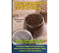 Ricette di Birra Artigianale fatta in Casa: Guida Completa per il Birraio Casalingo: Tecniche e Segreti da Principiante a Mastro Birraio Artigianale Italiano : Malti, Luppoli, Lieviti, Attrezzatura