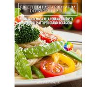 Ricette di Pasta Primavera Deliziose e Facili:: Dalla Cremosa alla Vegana, dai Pasti Veloci ai Piatti per Grandi Occasioni