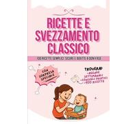 Ricette e Svezzamento Classico: Piatti Semplici, Sicuri e Adatti a Ogni Fase. 100 ricette facili e veloci, menu settimanali, consigli pratici