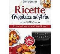 Ricette Friggitrice Ad Aria: Oltre 200 Ricette Per Frittura Veloce E Salutare. Gusta Il Piacere Del Fritto Con La Tua Friggitrice Ad Aria. Incluso Piano Alimentare Di 60 Giorni.
