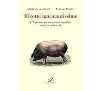 Ricette Ignorantissime. 112 Pietanze Toscane Da Fare Impallidire Dietologi E Radical Chic