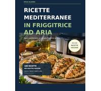 Ricette mediterranee in friggitrice ad aria: 100 ricette per quattro persone, dalle colazioni ai dolci, con due sezioni vegane