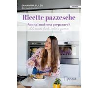 Ricette pazzesche. Non sai mai cosa preparare? 100 ricette facili, veloci e gustose