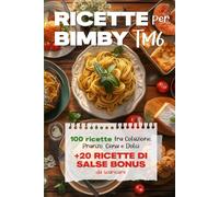 Ricette per Bimby TM6: 100 Deliziose Ricette per Colazione, Pranzo, Cena e Dolci + 20 Ricette Bonus Salse da Preparare per Tutti gli Usi con il tuo Bimby