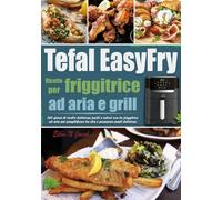 Ricette per friggitrice ad aria e grill Tefal EasyFry: 365 giorni di ricette deliziose, facili e veloci con la friggitrice ad aria per semplificare la vita e preparare pasti deliziosi.