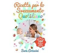 Ricette per lo Svezzamento Quotidiano: Oltre 70 ricette facili per bambini 6-24 mesi, menu settimanali e consigli pratici per uno svezzamento sereno e pasti in famiglia senza stress