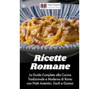 Ricette Romane: La Guida Completa alla Cucina Tradizionale e Moderna di Roma con Piatti Autentici, Facili e Gustosi