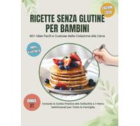 Ricette Senza Glutine per Bambini: 60+ Piatti Facili dalla Colazione ai Dolci: Guida pratica con menu settimanali, consigli per la celiachia e schede stampabili