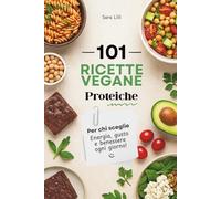 Ricette Vegane Proteiche: 101 Ricette Deliziose per Sentirti in Forma ogni Giorno, Piatti Creativi e Sani